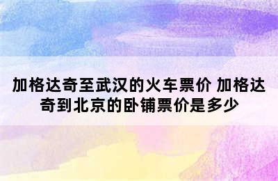 加格达奇至武汉的火车票价 加格达奇到北京的卧铺票价是多少